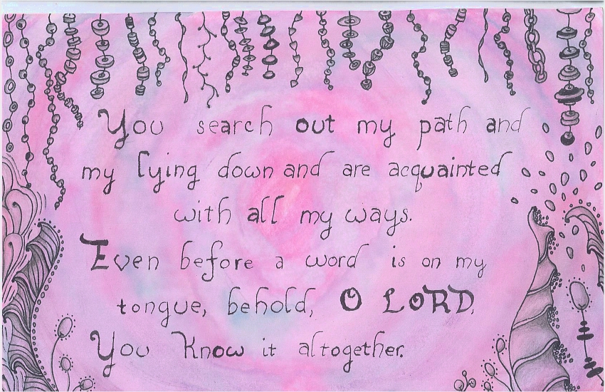 You search out my path and my lying down and are acquainted with all my ways.
Even before a word is on my tongue, behold, O LORD, You know it altogether.