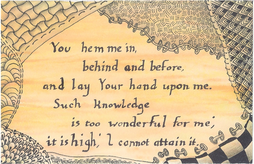 You hem me in, behind and before, and la Your hand upon me.
Such knowledge is too wonderful for me; it is high; I cannot attain it.