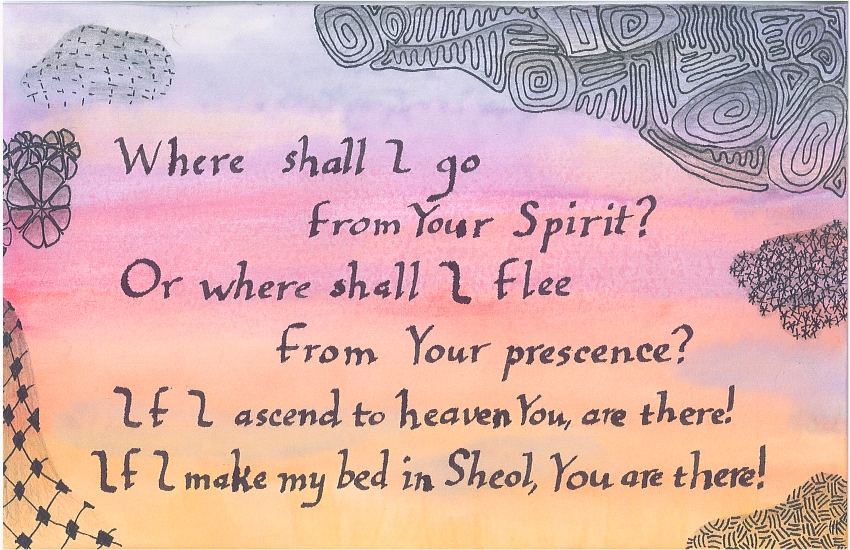 Where shall I go from Your Spirit? Or where shall I flee from Your presence?
If I ascend to heaven, You are there!
If I make my bed in Sheol, You are there!