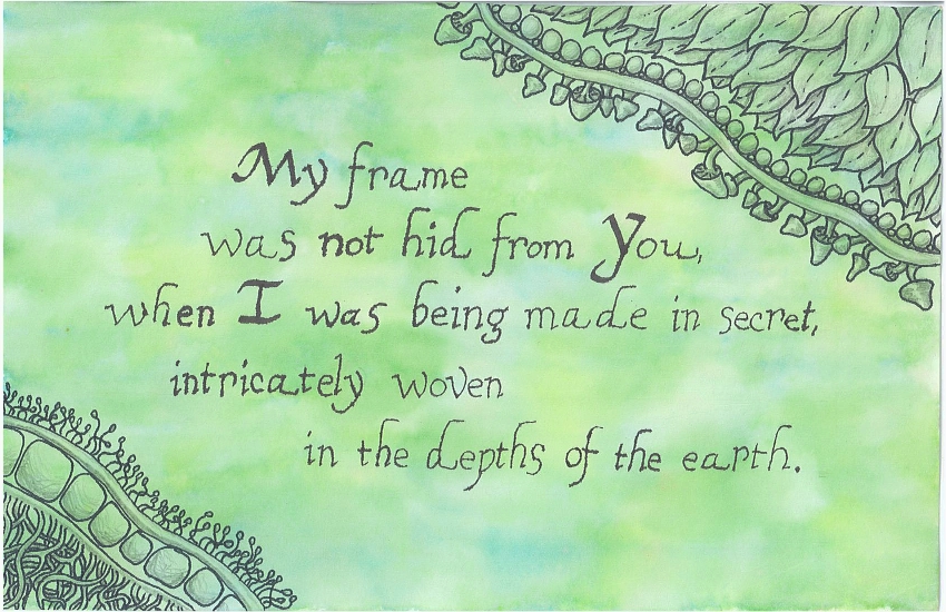 My frame was not hid from You, when I was being made in secret, intricately woven in the depths of the earth.