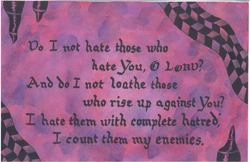 Do I not hate those who hate You, O LORD? And do I not loathe those who rise up against You? I hate them with complete hatred; I count them my enemies.