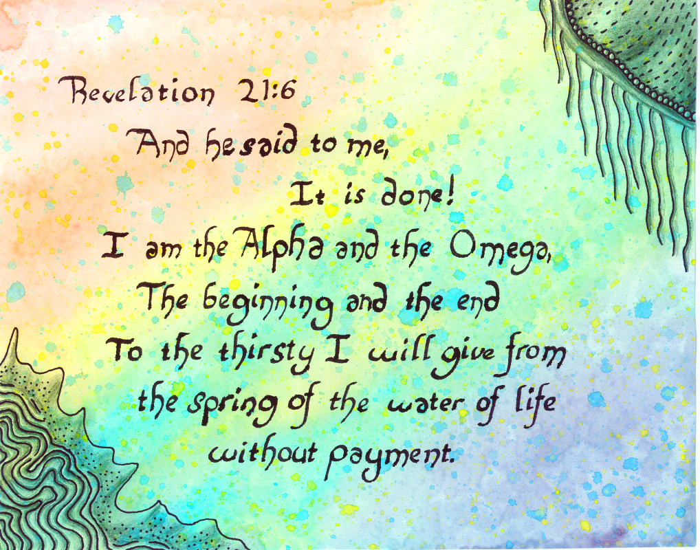 Revelation 21:6
And he said to me, It is done!
I am the Alpha and the Omega, The beginning and the end. To the thirsty I will give from the spring of the water of life without payment.