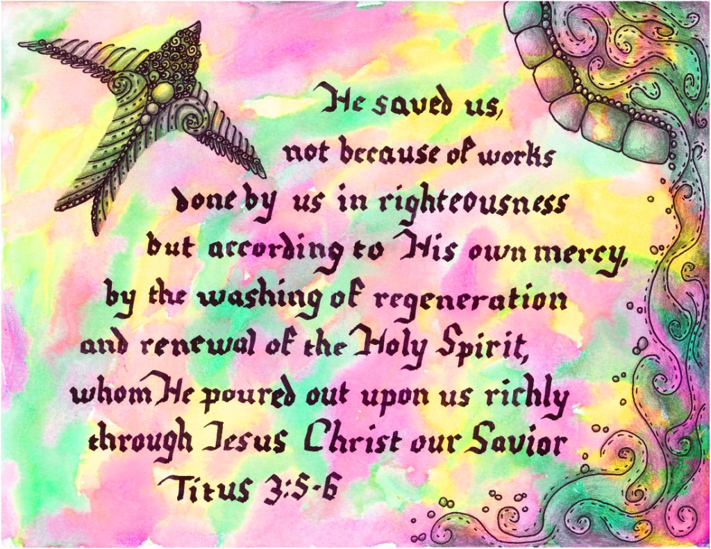 He saved us, not because of works done by us in righteousness but according to His own mercy, by the washing of regeneration and renewal of the Holy Spirit, whom He poured out upon us richly through Jesus Christ our Savior